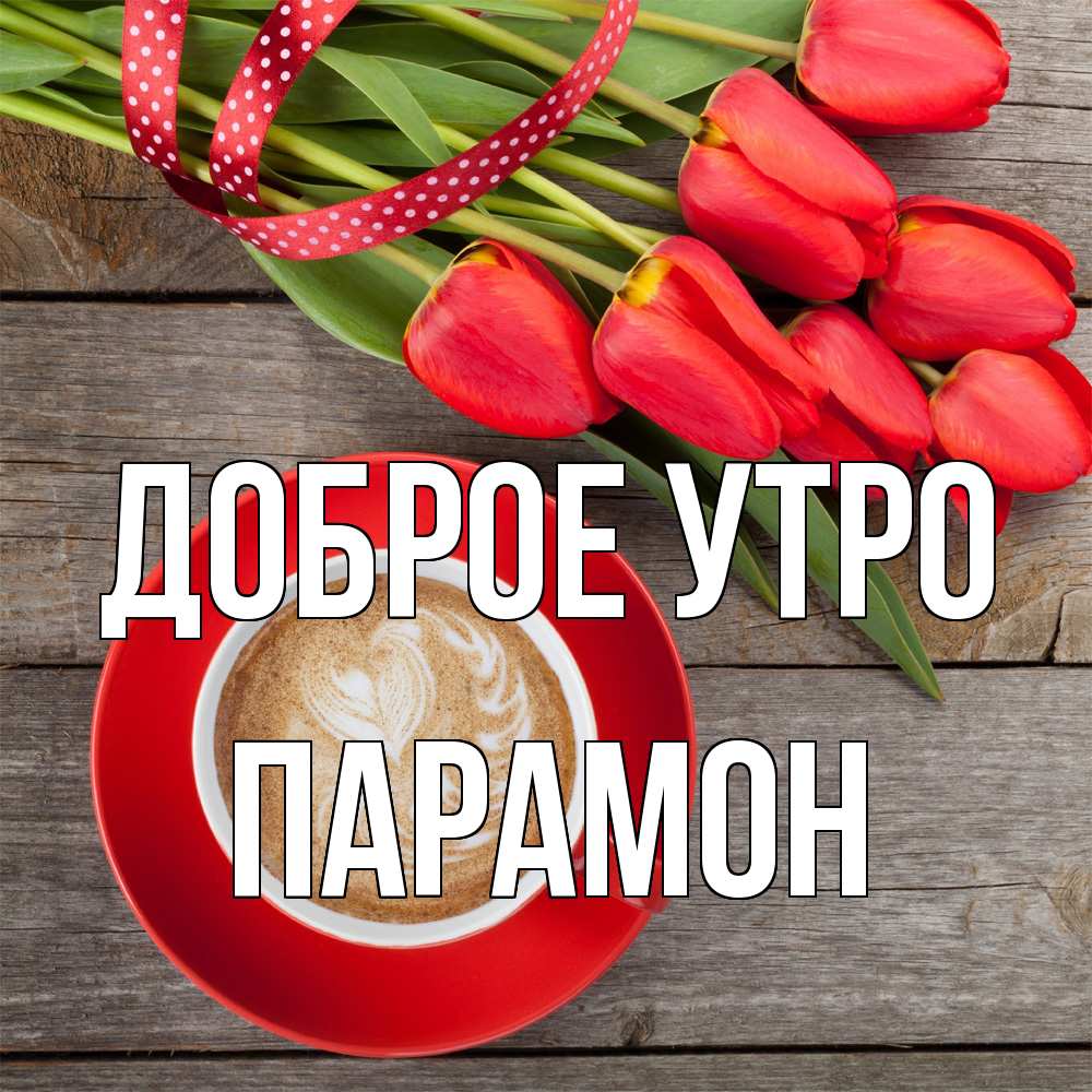 Открытка на каждый день с именем, Парамон Доброе утро красное блюдце Прикольная открытка с пожеланием онлайн скачать бесплатно 
