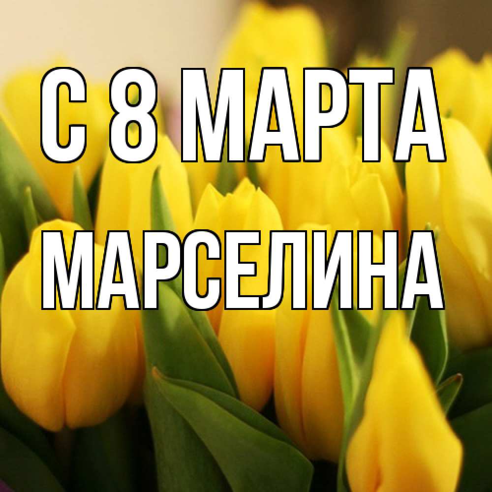 Открытка на каждый день с именем, Марселина C 8 МАРТА цветы Прикольная открытка с пожеланием онлайн скачать бесплатно 