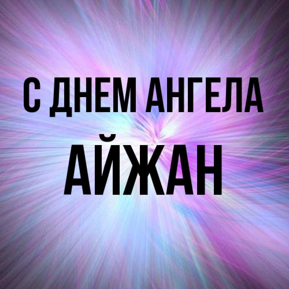 Открытка на каждый день с именем, Айжан С днем ангела ангельский свет Прикольная открытка с пожеланием онлайн скачать бесплатно 