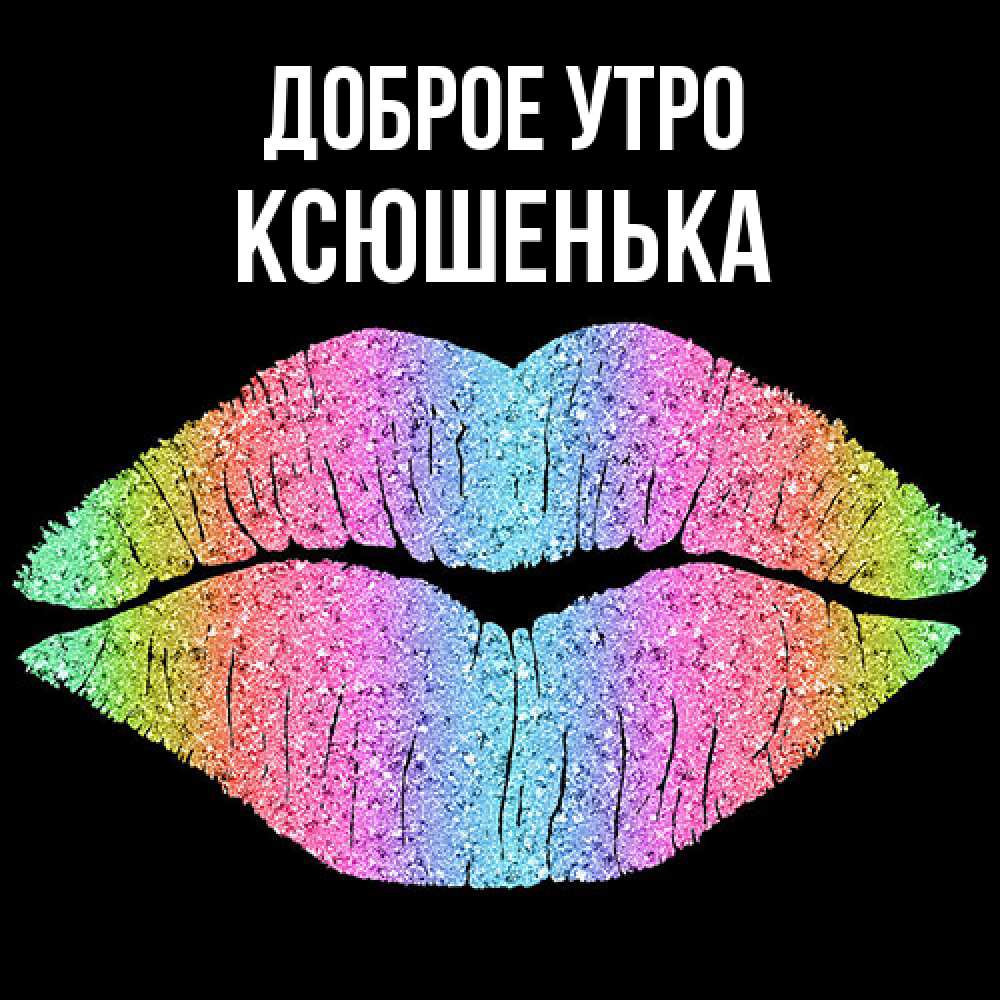 Открытка на каждый день с именем, Ксюшенька Доброе утро радужные губы Прикольная открытка с пожеланием онлайн скачать бесплатно 