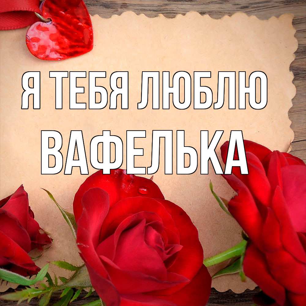 Открытка на каждый день с именем, вафелька Я тебя люблю розы сердце 1 Прикольная открытка с пожеланием онлайн скачать бесплатно 