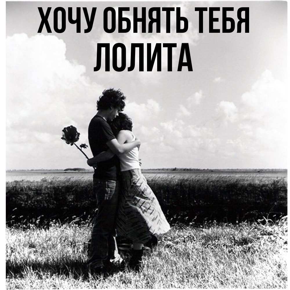 Открытка на каждый день с именем, Лолита Хочу обнять тебя чернобелое фото Прикольная открытка с пожеланием онлайн скачать бесплатно 