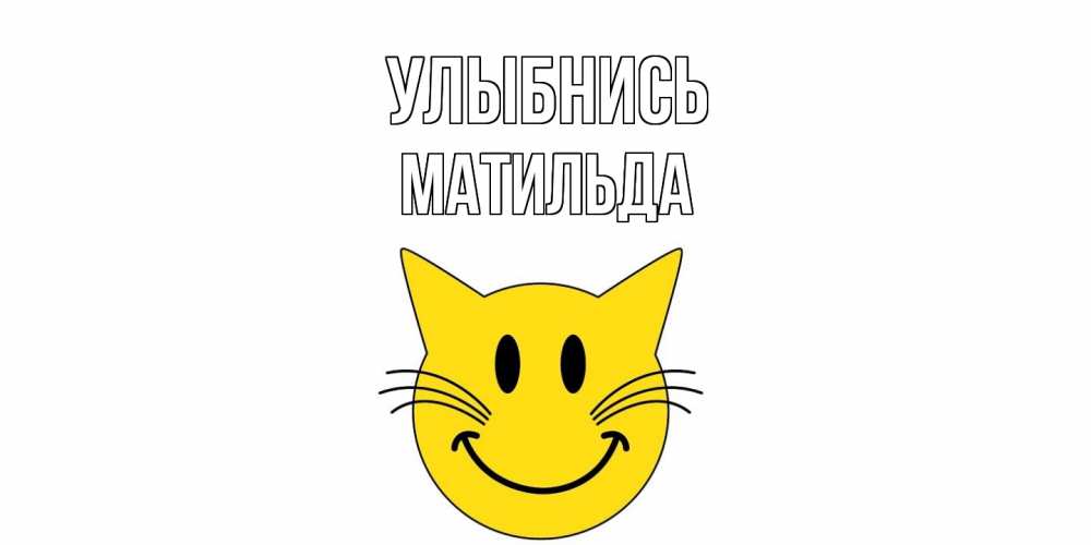 Открытка на каждый день с именем, Матильда Улыбнись кот, улыбка Прикольная открытка с пожеланием онлайн скачать бесплатно 
