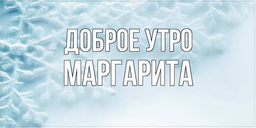 Открытка на каждый день с именем, Маргарита Доброе утро классное зимнее утро Прикольная открытка с пожеланием онлайн скачать бесплатно 