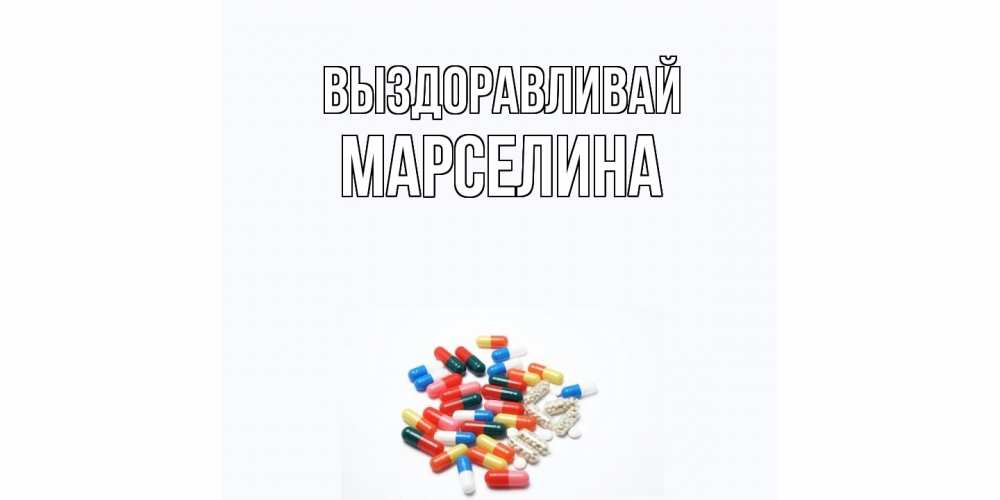 Открытка на каждый день с именем, Марселина Выздоравливай таблетки Прикольная открытка с пожеланием онлайн скачать бесплатно 