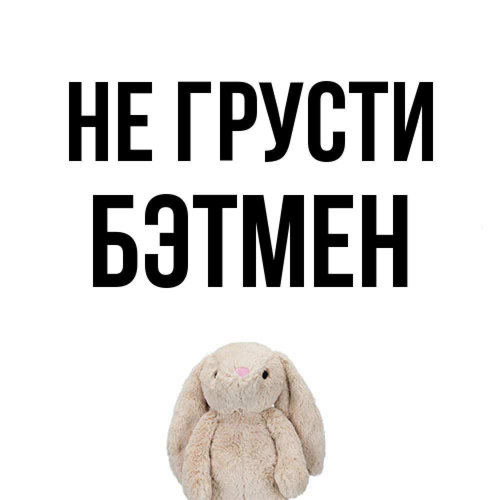 Открытка на каждый день с именем, Бэтмен Не грусти детская игрушка зайчика Прикольная открытка с пожеланием онлайн скачать бесплатно 