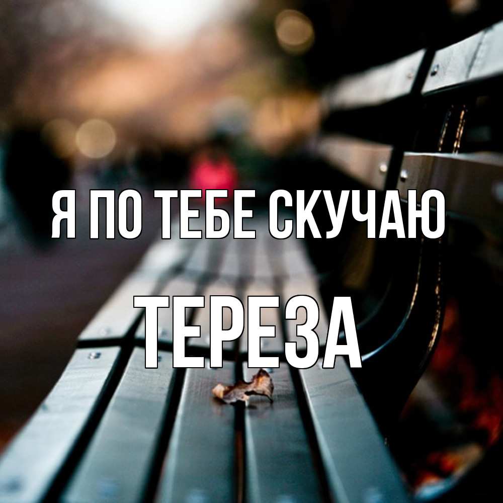 Открытка на каждый день с именем, Тереза Я по тебе скучаю приходи скорее Прикольная открытка с пожеланием онлайн скачать бесплатно 