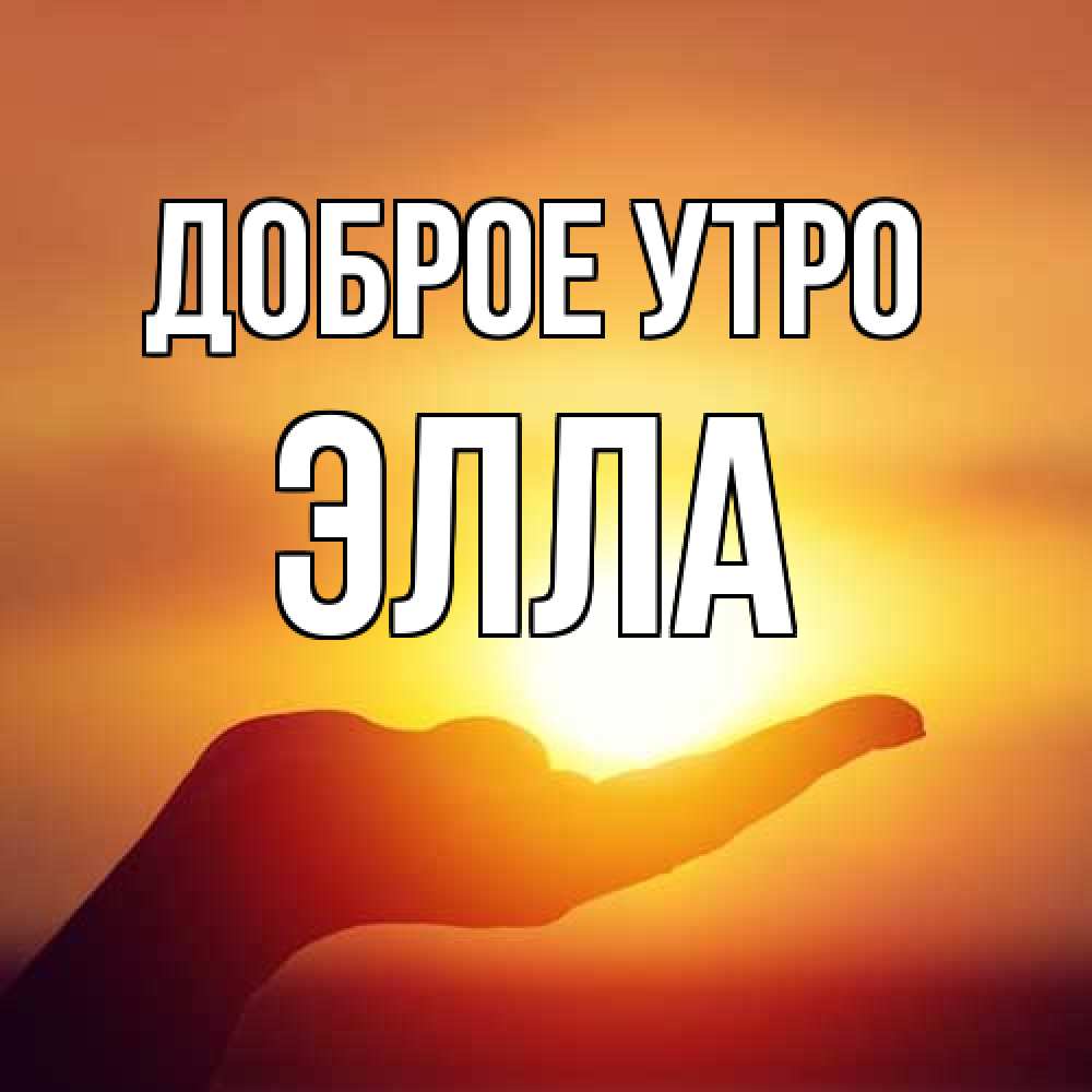 Открытка на каждый день с именем, Элла Доброе утро ладошка и закат Прикольная открытка с пожеланием онлайн скачать бесплатно 