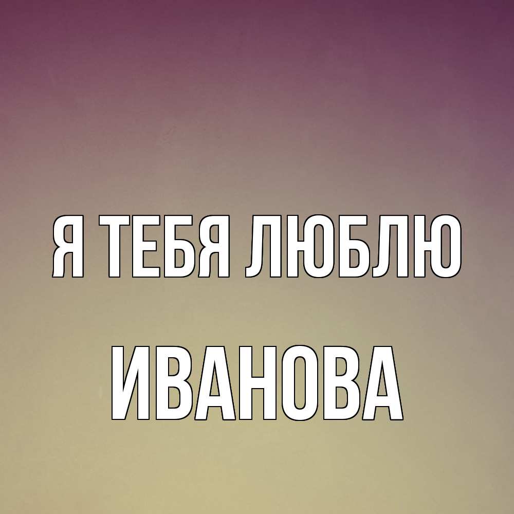 Открытка на каждый день с именем, Иванова Я тебя люблю для любимой Прикольная открытка с пожеланием онлайн скачать бесплатно 