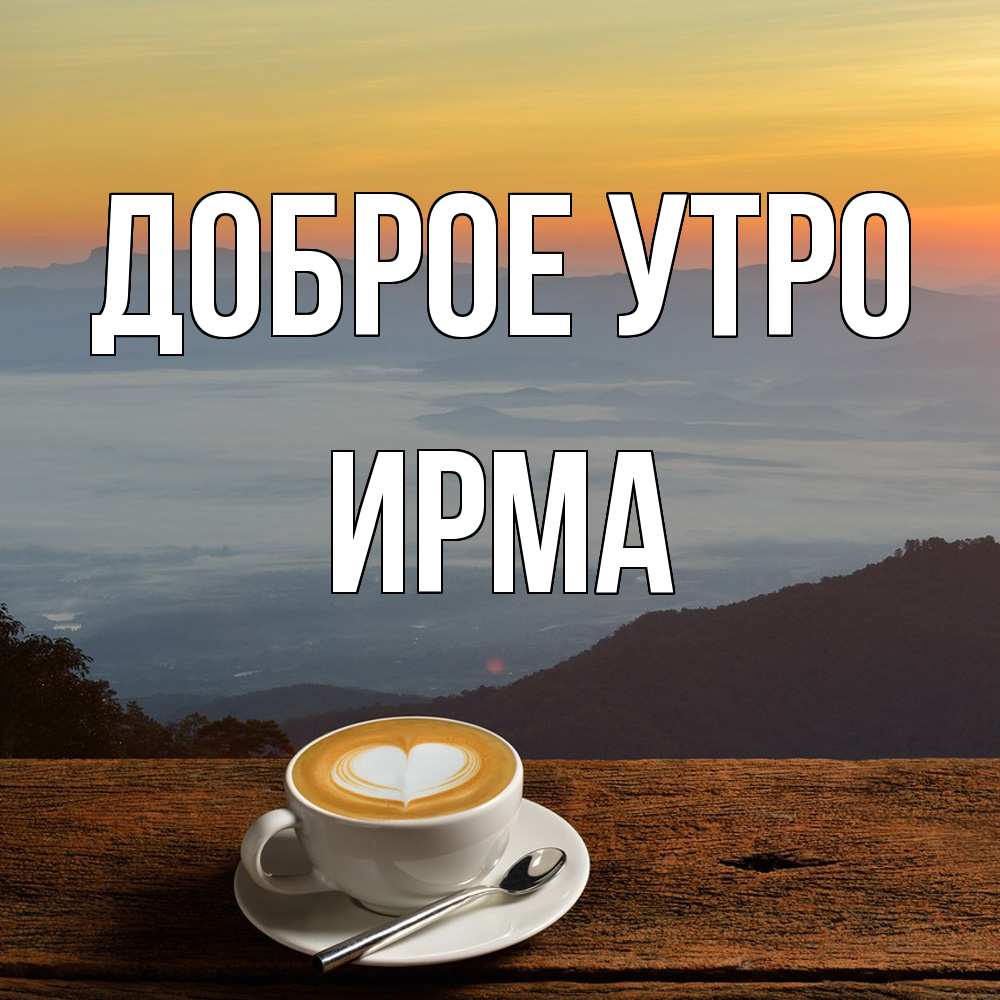 Открытка на каждый день с именем, Ирма Доброе утро кофе на высоте Прикольная открытка с пожеланием онлайн скачать бесплатно 