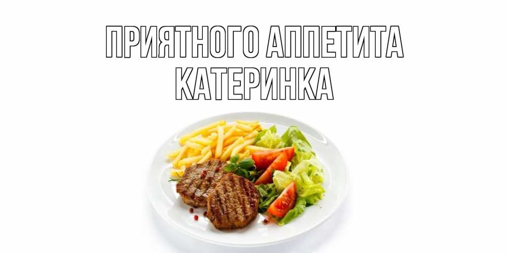 Открытка на каждый день с именем, Катеринка Приятного аппетита стейк,картошка фри, салат Прикольная открытка с пожеланием онлайн скачать бесплатно 