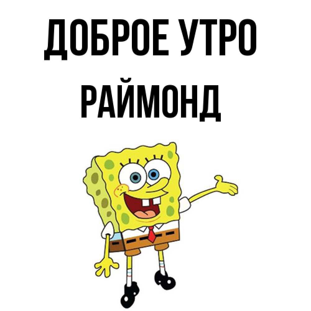 Открытка на каждый день с именем, Раймонд Доброе утро губка боб улыбается Прикольная открытка с пожеланием онлайн скачать бесплатно 