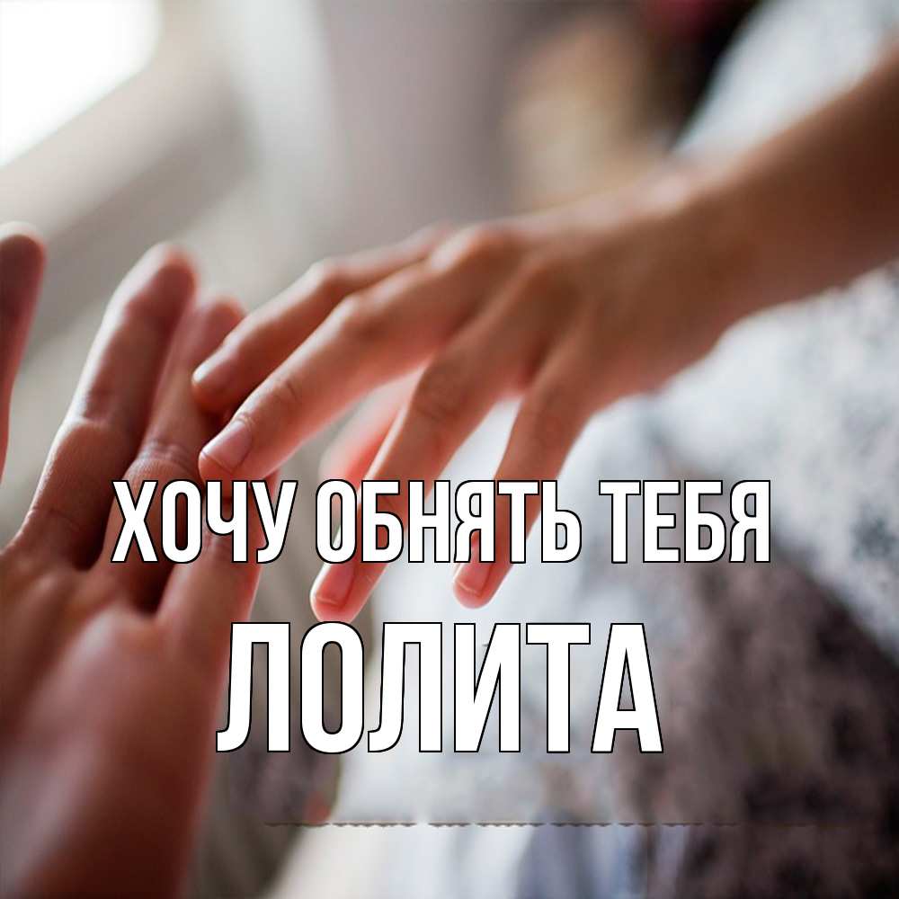 Открытка на каждый день с именем, Лолита Хочу обнять тебя прикосновение Прикольная открытка с пожеланием онлайн скачать бесплатно 