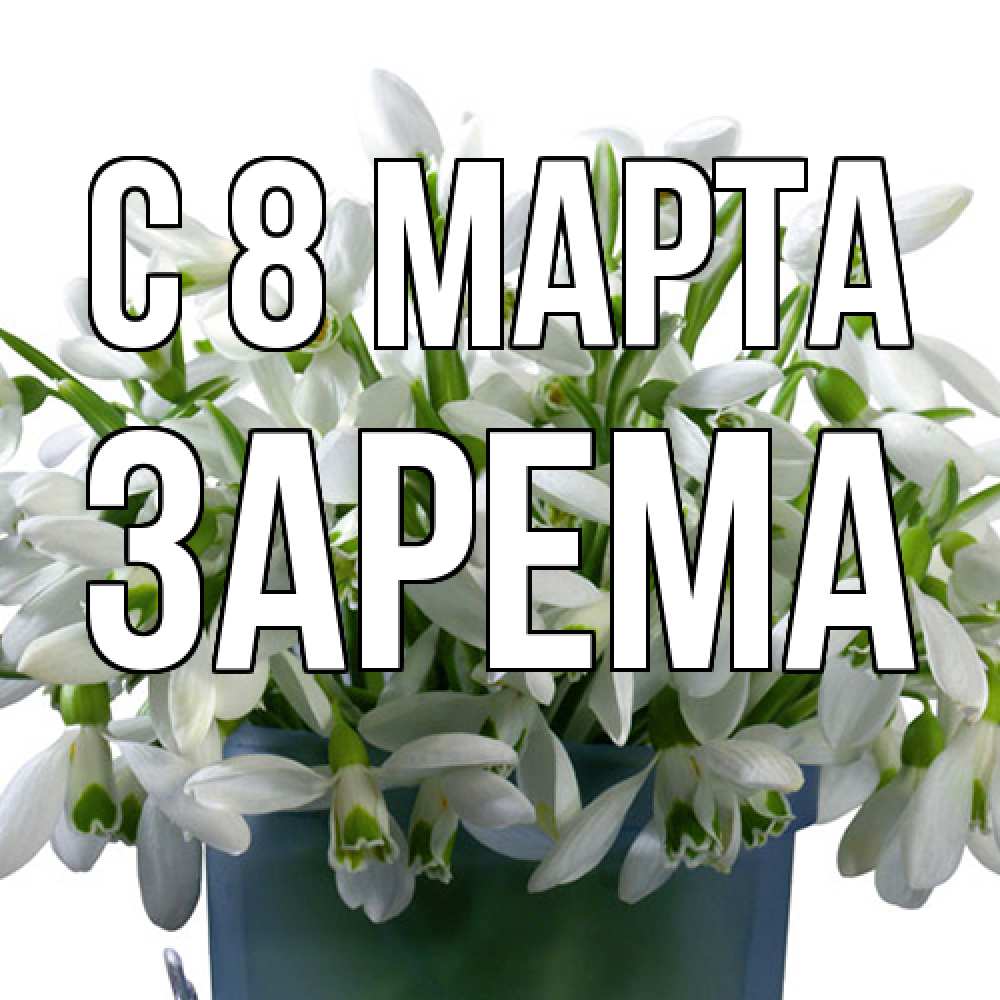 Открытка на каждый день с именем, Зарема C 8 МАРТА цветы к международному женскому дню Прикольная открытка с пожеланием онлайн скачать бесплатно 