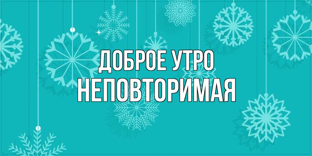 Открытка на каждый день с именем, Неповторимая Доброе утро открытка со снежинками Прикольная открытка с пожеланием онлайн скачать бесплатно 