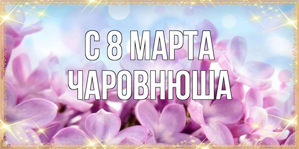 Открытка на каждый день с именем, Чаpовнюша C 8 МАРТА открытка на международный женский день с цветами Прикольная открытка с пожеланием онлайн скачать бесплатно 