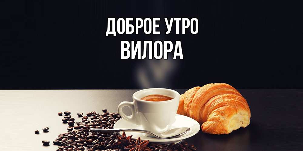 Открытка на каждый день с именем, Вилора Доброе утро зерна кофе и кофе на завтрак с круасаном Прикольная открытка с пожеланием онлайн скачать бесплатно 