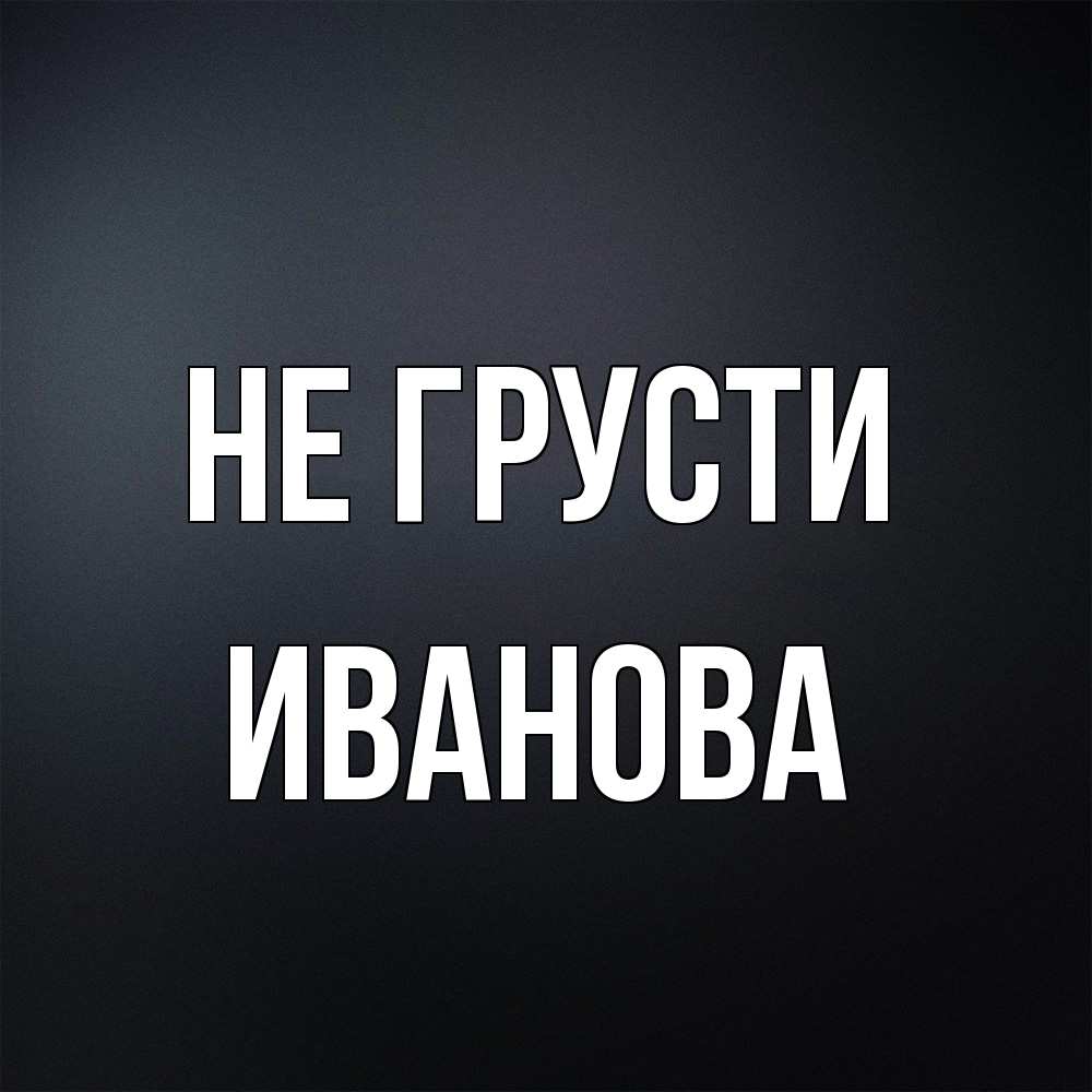 Открытка на каждый день с именем, Иванова Не грусти Градиент серый Прикольная открытка с пожеланием онлайн скачать бесплатно 