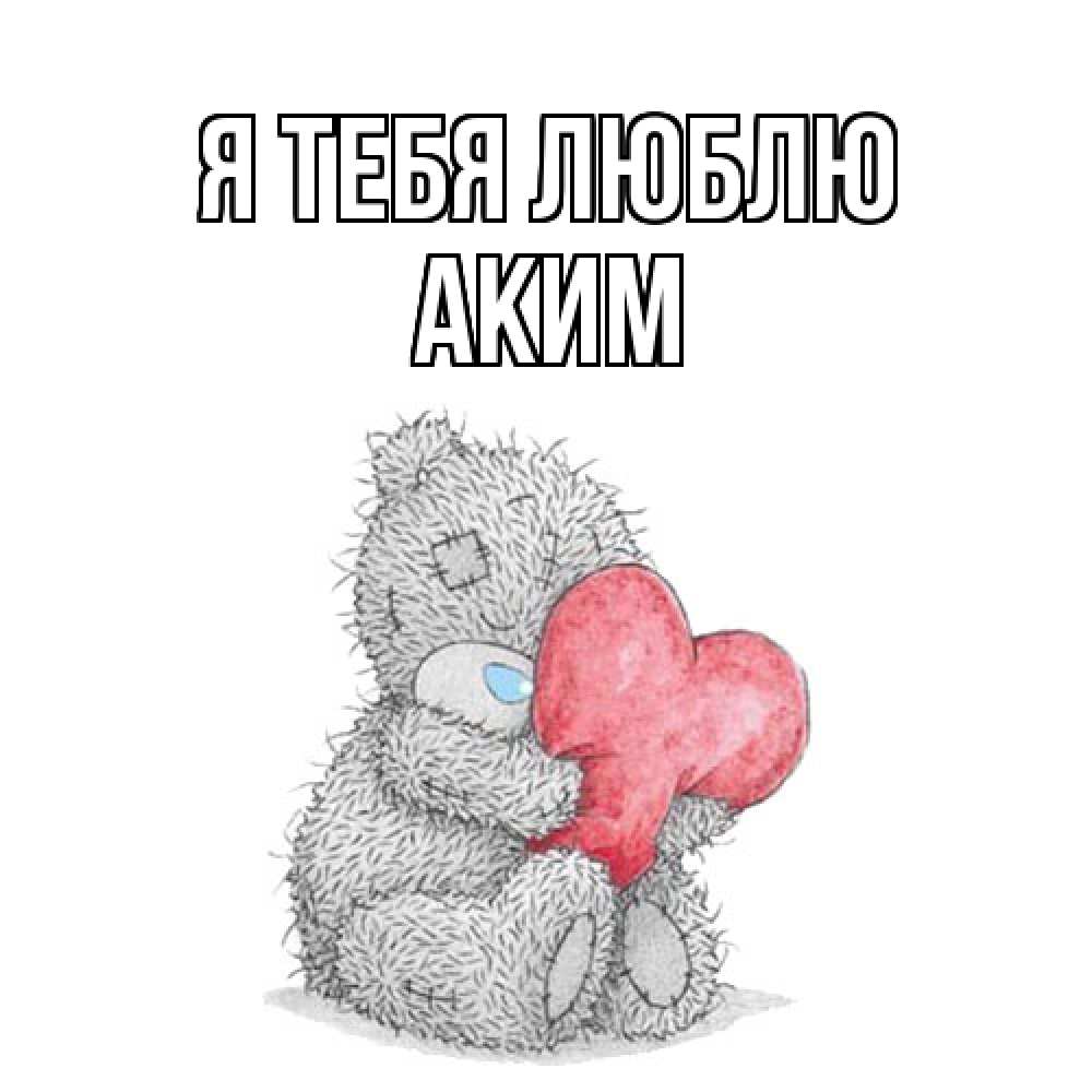 Открытка на каждый день с именем, Аким Я тебя люблю открытка для любимой девушки или парня с медвежонком Тедди Прикольная открытка с пожеланием онлайн скачать бесплатно 