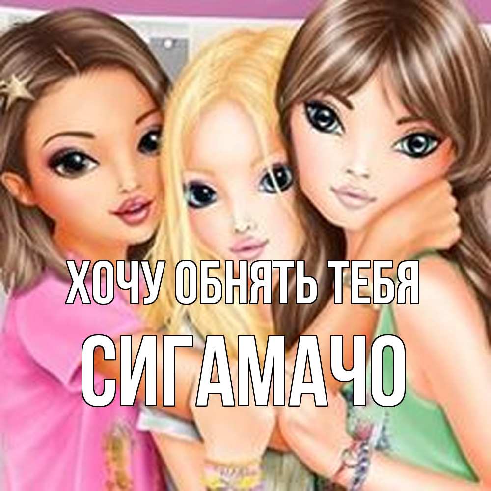 Открытка на каждый день с именем, Сигамачо Хочу обнять тебя красивые девчонки Прикольная открытка с пожеланием онлайн скачать бесплатно 
