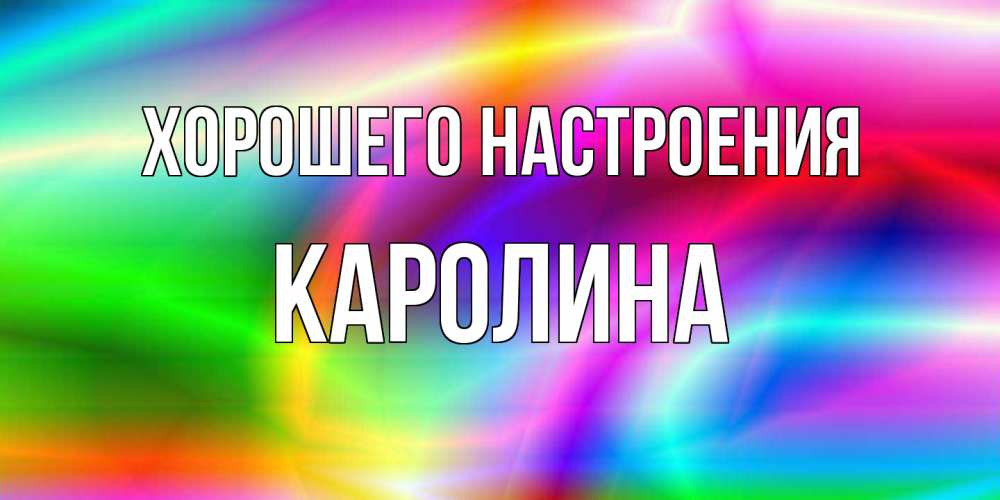 Открытка на каждый день с именем, Каролина Хорошего настроения радуга Прикольная открытка с пожеланием онлайн скачать бесплатно 