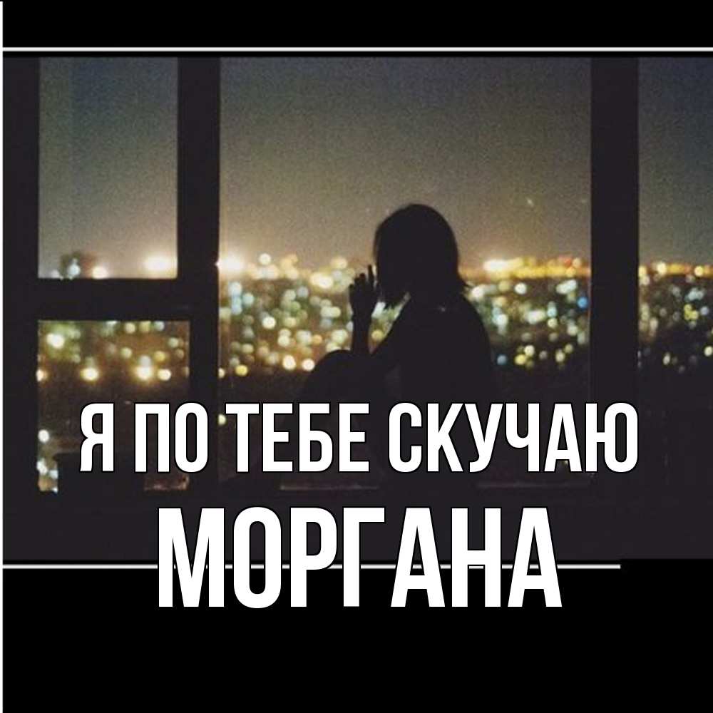Открытка на каждый день с именем, Моргана Я по тебе скучаю у окна Прикольная открытка с пожеланием онлайн скачать бесплатно 