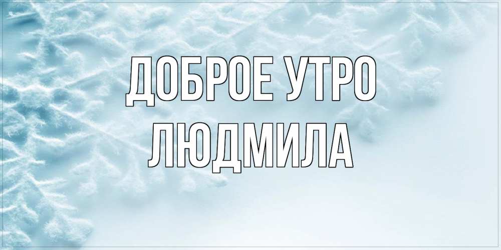 Открытка на каждый день с именем, Людмила Доброе утро классное зимнее утро Прикольная открытка с пожеланием онлайн скачать бесплатно 