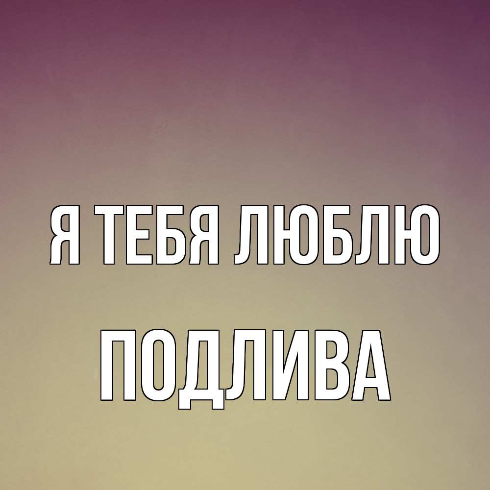 Открытка на каждый день с именем, Подлива Я тебя люблю для любимой Прикольная открытка с пожеланием онлайн скачать бесплатно 