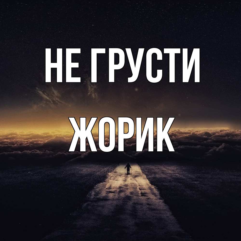 Открытка на каждый день с именем, жорик Не грусти дорога в никуда Прикольная открытка с пожеланием онлайн скачать бесплатно 