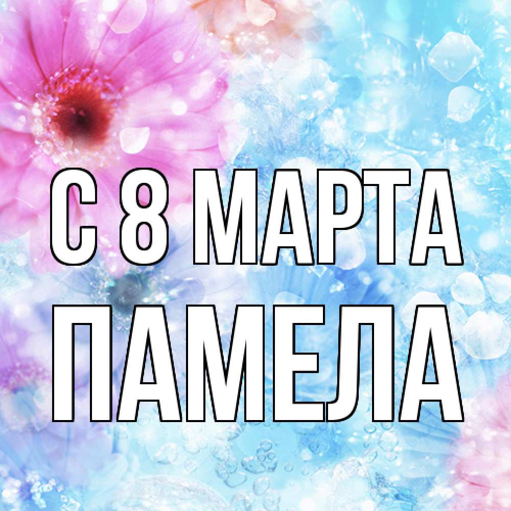 Открытка на каждый день с именем, Памела C 8 МАРТА цветы Прикольная открытка с пожеланием онлайн скачать бесплатно 