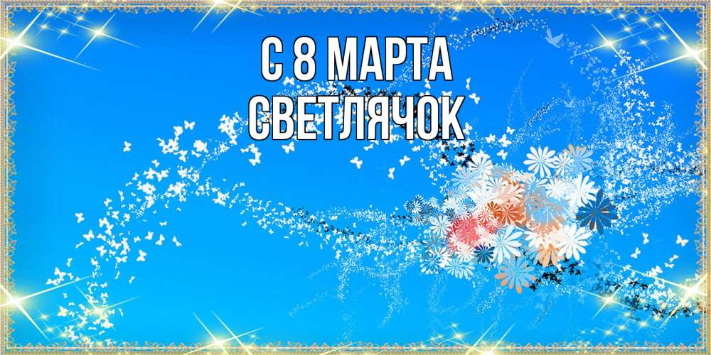 Открытка на каждый день с именем, Светлячок C 8 МАРТА открытка с подписью к международному женскому дню Прикольная открытка с пожеланием онлайн скачать бесплатно 