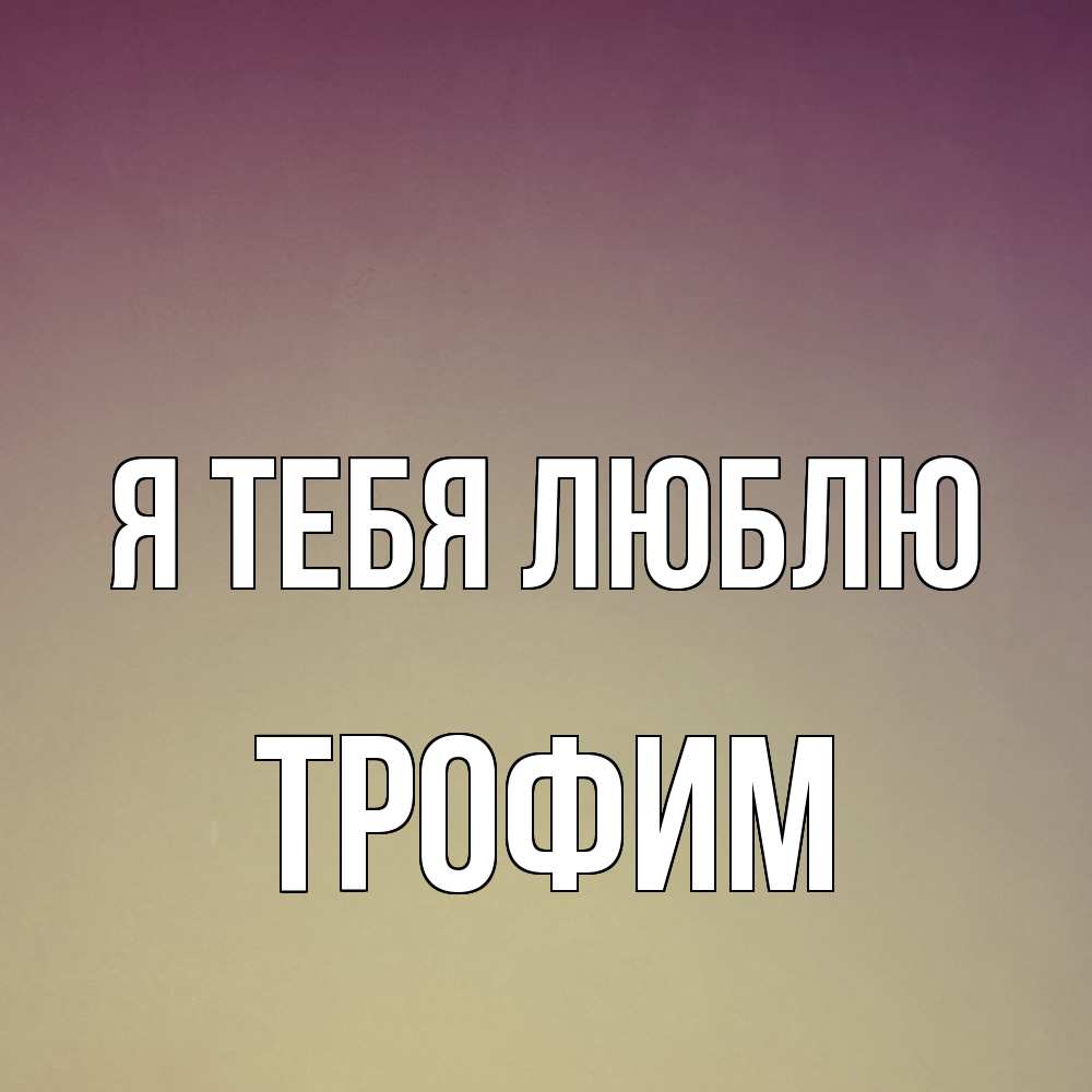 Открытка на каждый день с именем, Трофим Я тебя люблю для любимой Прикольная открытка с пожеланием онлайн скачать бесплатно 