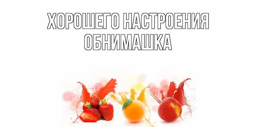 Открытка на каждый день с именем, обнимашка Хорошего настроения фрукты, сок Прикольная открытка с пожеланием онлайн скачать бесплатно 