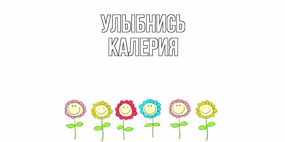 Открытка на каждый день с именем, Калерия Улыбнись улыбка, цветы Прикольная открытка с пожеланием онлайн скачать бесплатно 