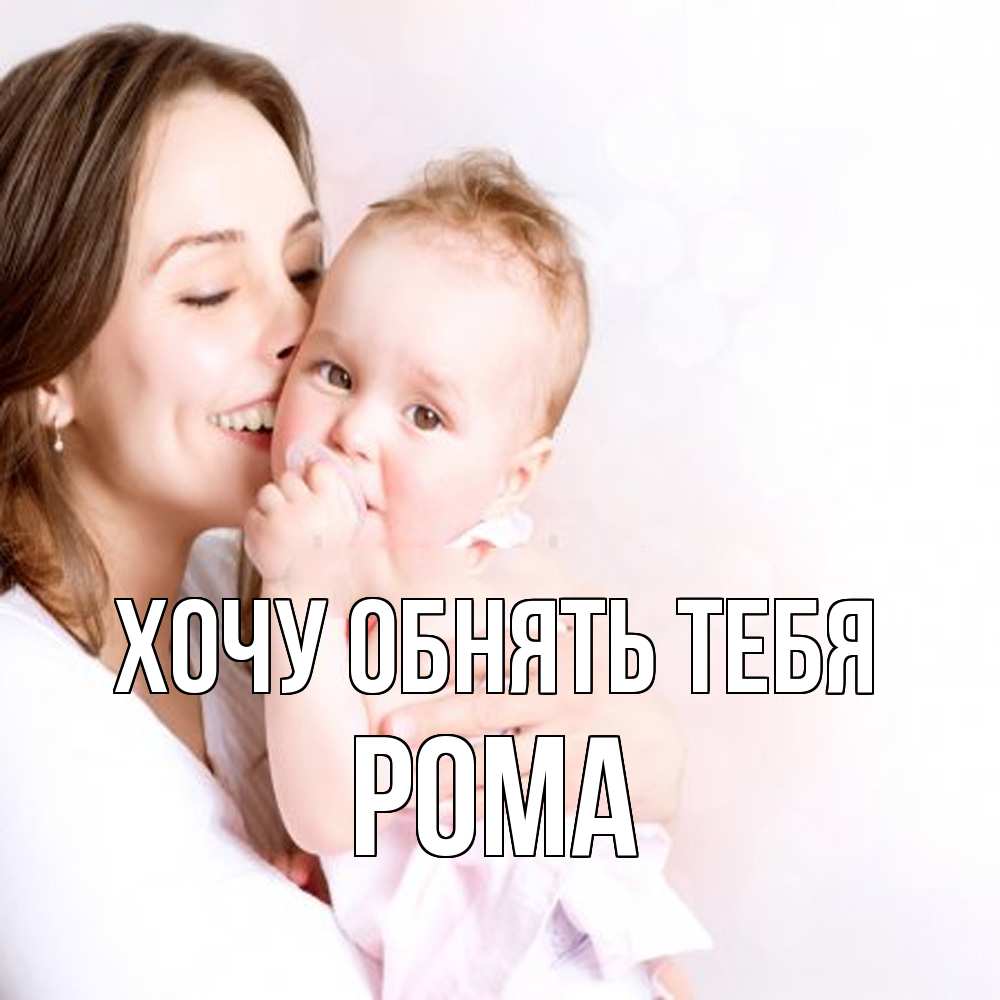 Открытка на каждый день с именем, Рома Хочу обнять тебя фото счастливой мамы и ребенка Прикольная открытка с пожеланием онлайн скачать бесплатно 