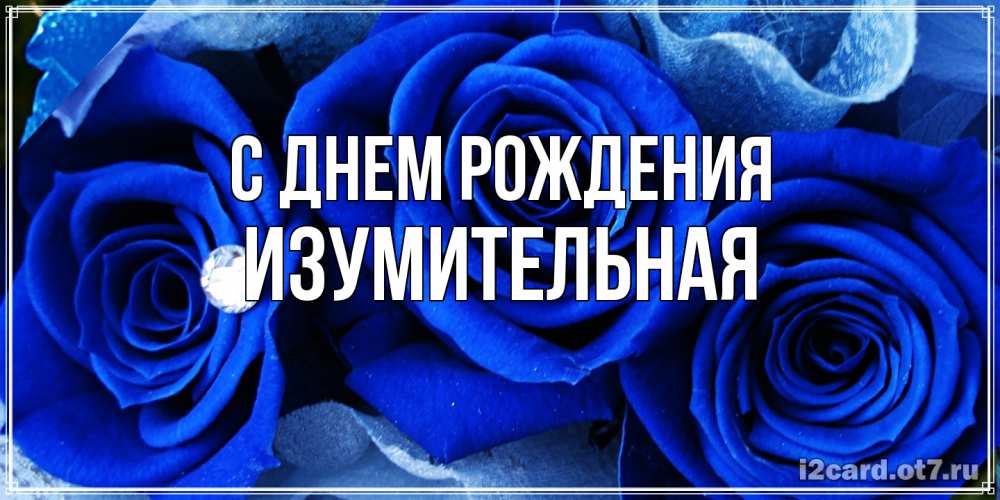 Открытка на каждый день с именем, изумительная С днем рождения синие розы в росе Прикольная открытка с пожеланием онлайн скачать бесплатно 