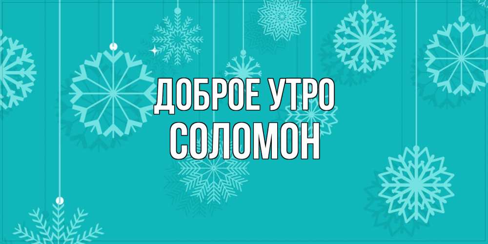 Открытка на каждый день с именем, Соломон Доброе утро открытка со снежинками Прикольная открытка с пожеланием онлайн скачать бесплатно 