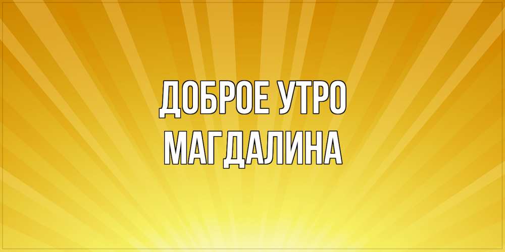 Открытка на каждый день с именем, Магдалина Доброе утро пожелания доброго утра Прикольная открытка с пожеланием онлайн скачать бесплатно 