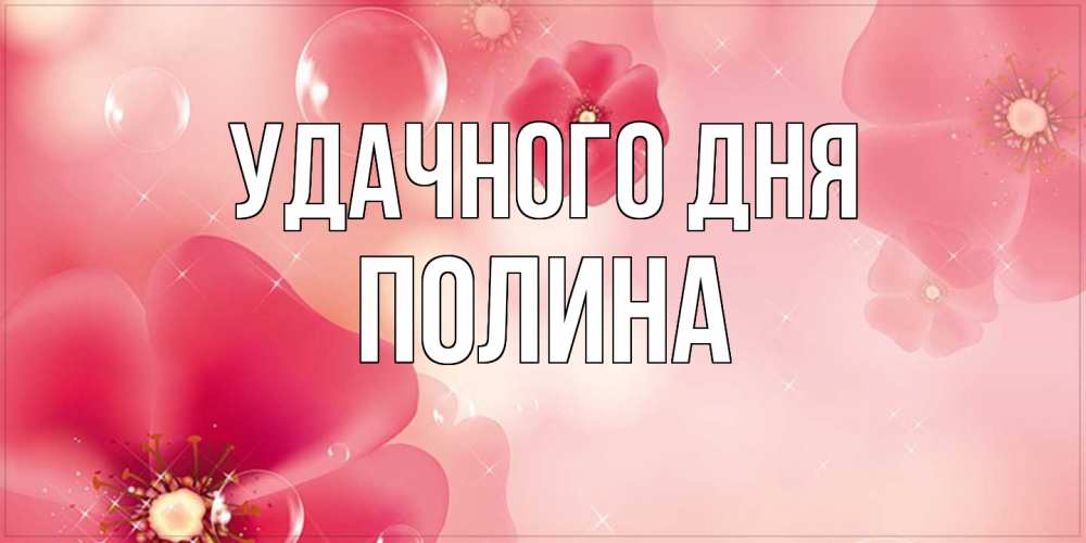 Открытка на каждый день с именем, Полина Удачного дня красивая открытка с цветами Прикольная открытка с пожеланием онлайн скачать бесплатно 