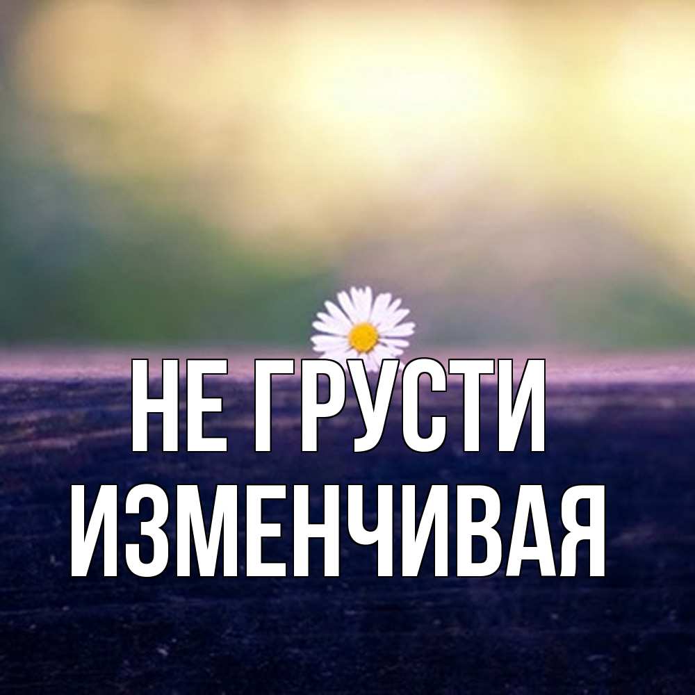 Открытка на каждый день с именем, изменчивая Не грусти красота Прикольная открытка с пожеланием онлайн скачать бесплатно 