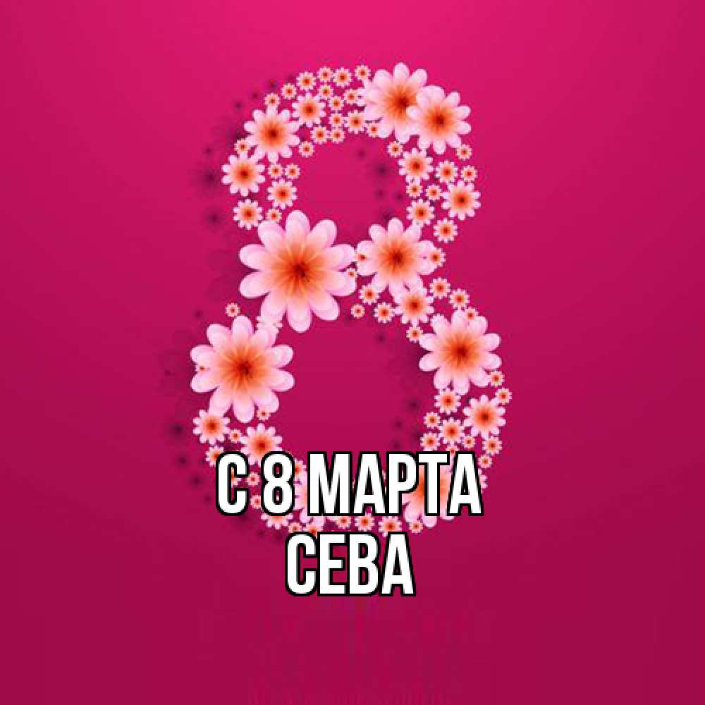 Открытка на каждый день с именем, Сева C 8 МАРТА цветы в виде цифры восемь Прикольная открытка с пожеланием онлайн скачать бесплатно 