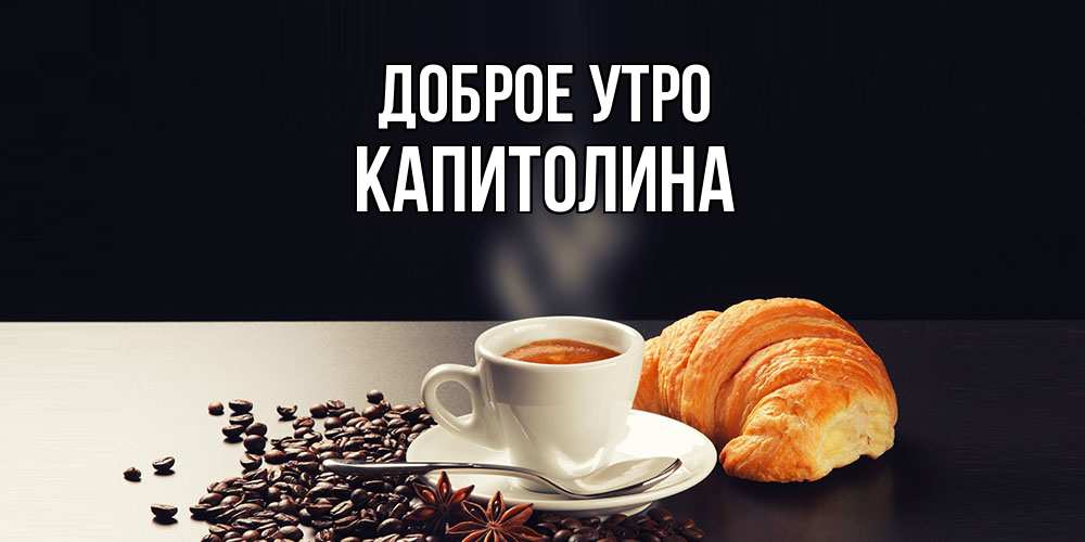 Открытка на каждый день с именем, Капитолина Доброе утро зерна кофе и кофе на завтрак с круасаном Прикольная открытка с пожеланием онлайн скачать бесплатно 