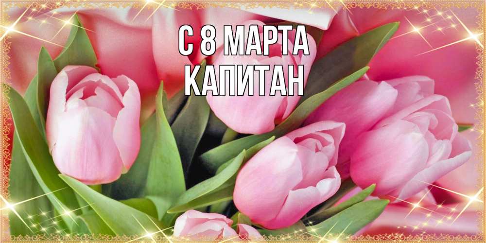 Открытка на каждый день с именем, Капитан C 8 МАРТА красивые открытки на 8 марта для милых дам Прикольная открытка с пожеланием онлайн скачать бесплатно 