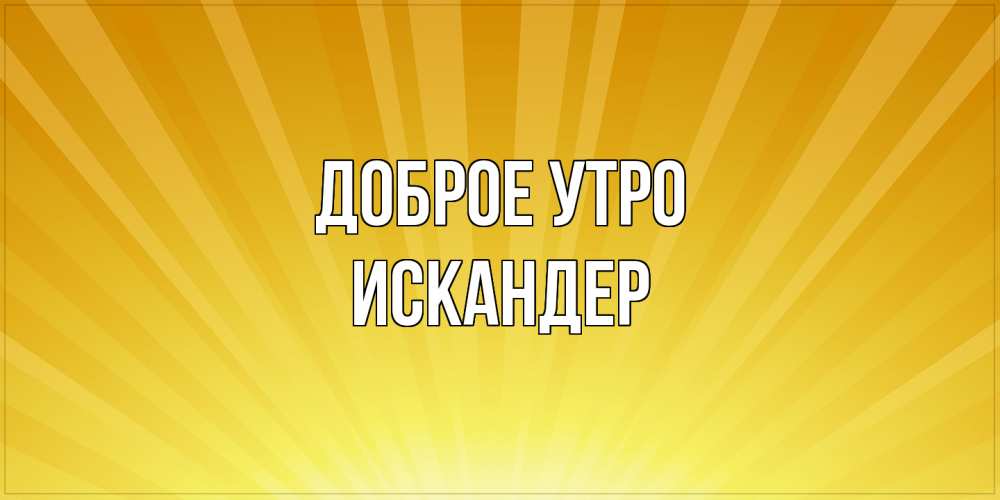 Открытка на каждый день с именем, Искандер Доброе утро пожелания доброго утра Прикольная открытка с пожеланием онлайн скачать бесплатно 