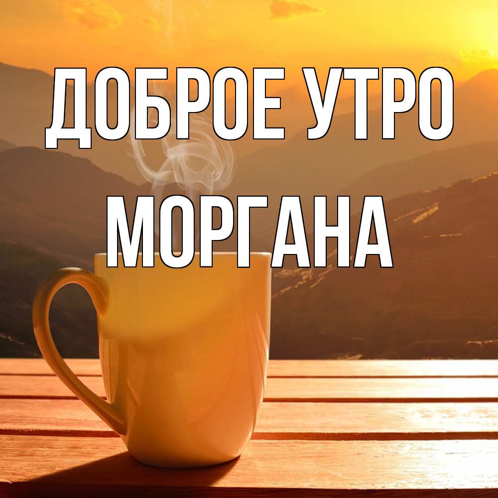 Открытка на каждый день с именем, Моргана Доброе утро кофе в горах Прикольная открытка с пожеланием онлайн скачать бесплатно 
