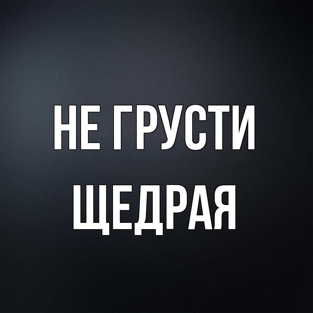 Открытка на каждый день с именем, Щедрая Не грусти Градиент серый Прикольная открытка с пожеланием онлайн скачать бесплатно 