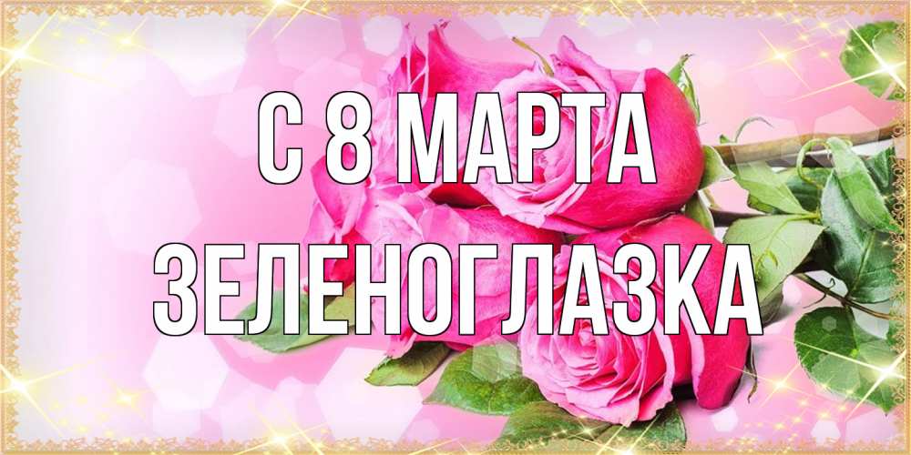 Открытка на каждый день с именем, зеленоглазка C 8 МАРТА открытка с розами на международный женский день Прикольная открытка с пожеланием онлайн скачать бесплатно 