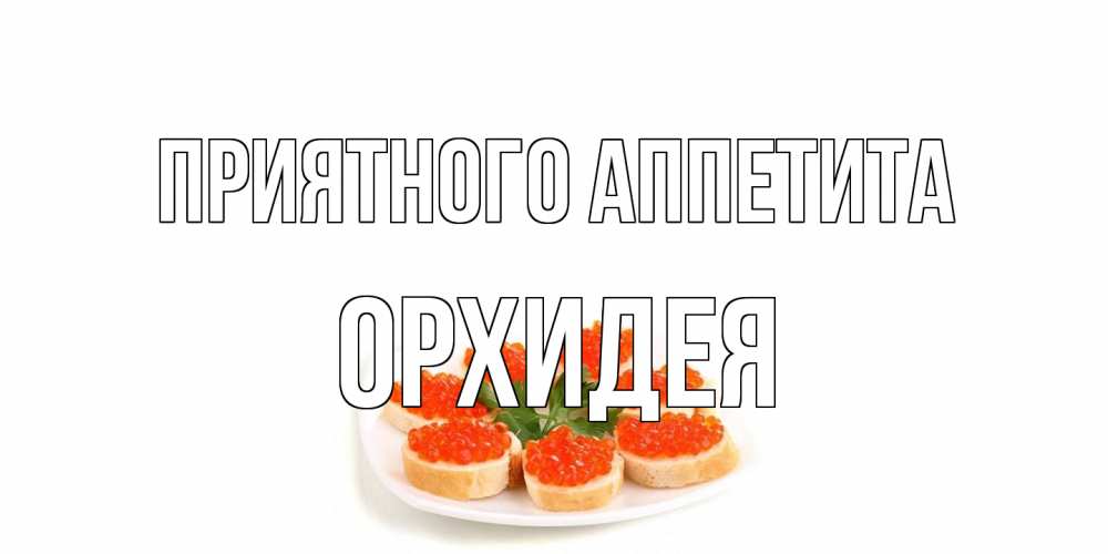 Открытка на каждый день с именем, Орхидея Приятного аппетита бутерброд,красная икра Прикольная открытка с пожеланием онлайн скачать бесплатно 