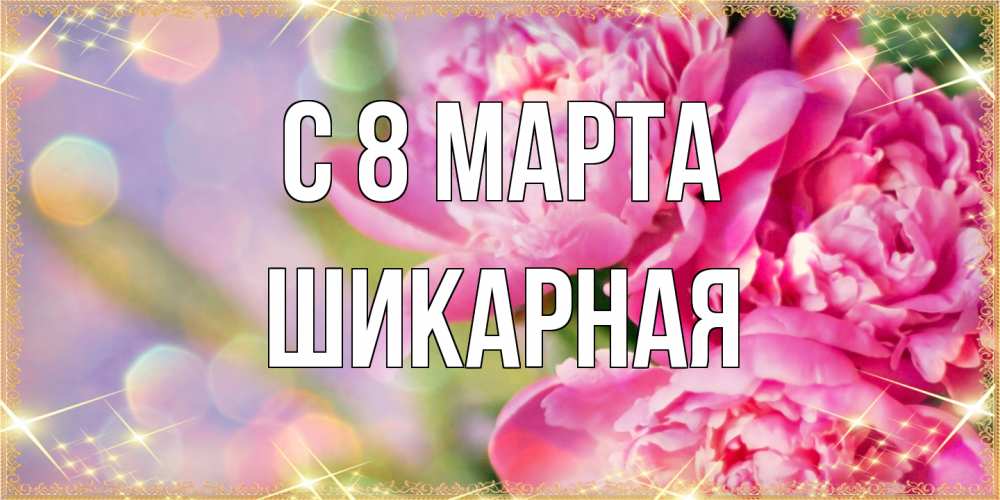 Открытка на каждый день с именем, шикарная C 8 МАРТА красивые открытки с текстом для любимых дам Прикольная открытка с пожеланием онлайн скачать бесплатно 