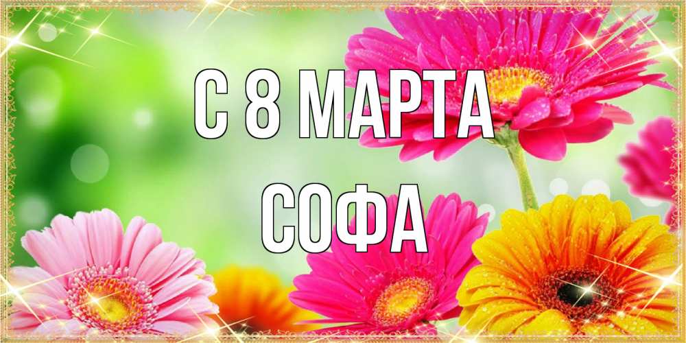 Открытка на каждый день с именем, Софа C 8 МАРТА цветочки для любимой женщины Прикольная открытка с пожеланием онлайн скачать бесплатно 